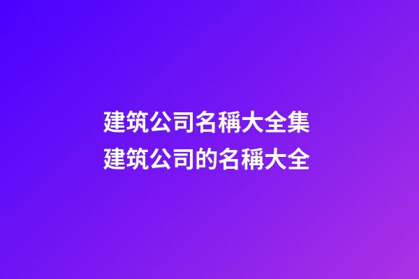 建筑公司名稱大全集 建筑公司的名稱大全-第1張-公司起名-玄機派